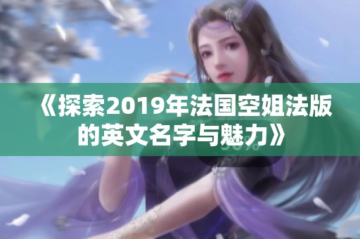 《探索2019年法国空姐法版的英文名字与魅力》
