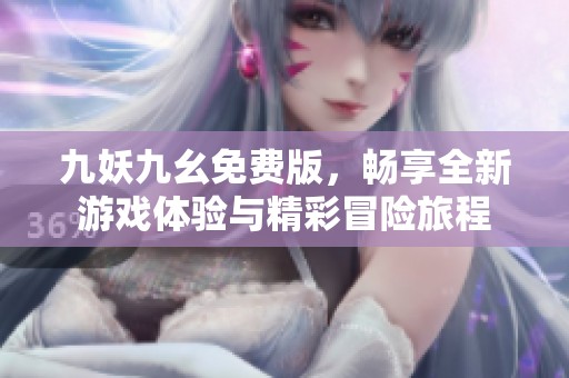 九妖九幺免费版，畅享全新游戏体验与精彩冒险旅程