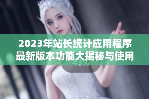 2023年站长统计应用程序最新版本功能大揭秘与使用指南