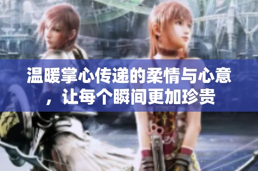 温暖掌心传递的柔情与心意，让每个瞬间更加珍贵