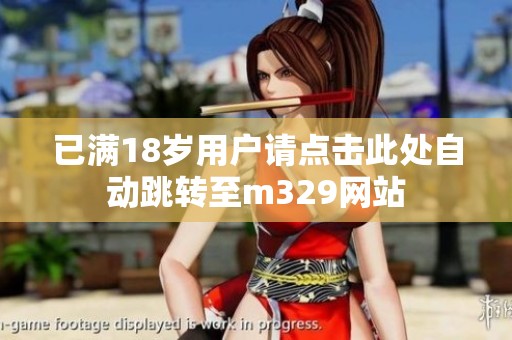 已满18岁用户请点击此处自动跳转至m329网站