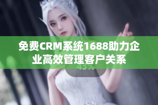免费CRM系统1688助力企业高效管理客户关系