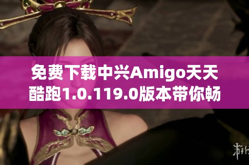 免费下载中兴Amigo天天酷跑1.0.119.0版本带你畅玩游戏乐趣