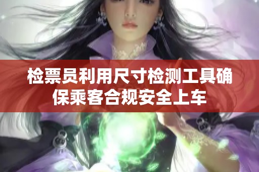 检票员利用尺寸检测工具确保乘客合规安全上车