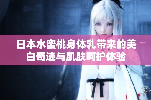 日本水蜜桃身体乳带来的美白奇迹与肌肤呵护体验