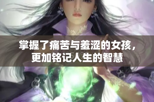 掌握了痛苦与羞涩的女孩，更加铭记人生的智慧