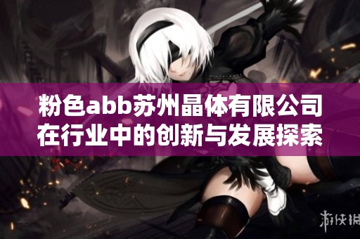 粉色abb苏州晶体有限公司在行业中的创新与发展探索