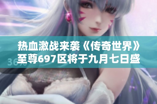 热血激战来袭《传奇世界》至尊697区将于九月七日盛大开启