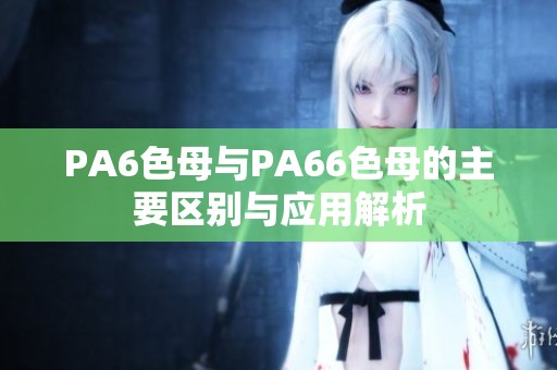 PA6色母与PA66色母的主要区别与应用解析