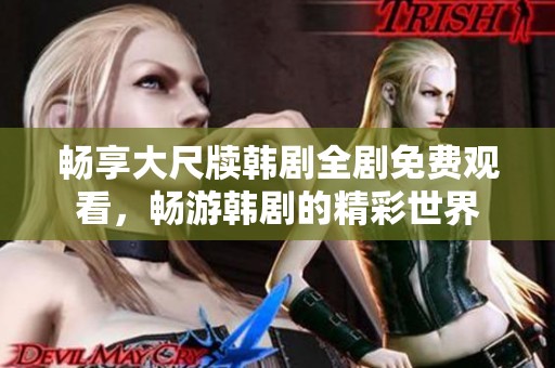 畅享大尺牍韩剧全剧免费观看，畅游韩剧的精彩世界