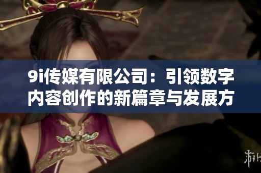 9i传媒有限公司：引领数字内容创作的新篇章与发展方向