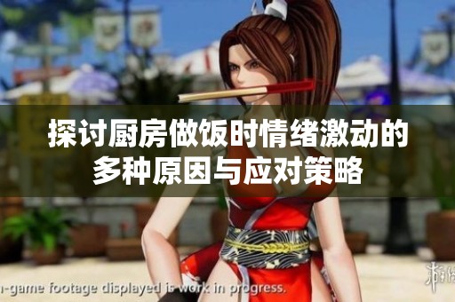 探讨厨房做饭时情绪激动的多种原因与应对策略
