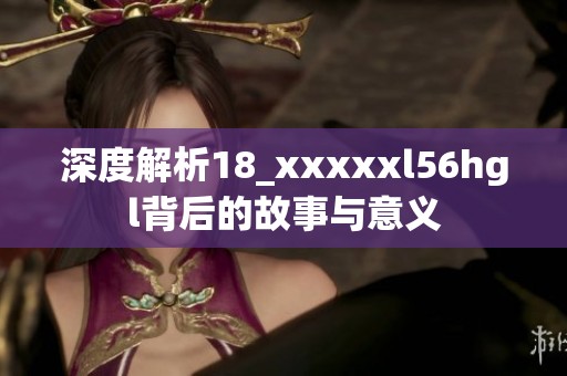 深度解析18_xxxxxl56hgl背后的故事与意义
