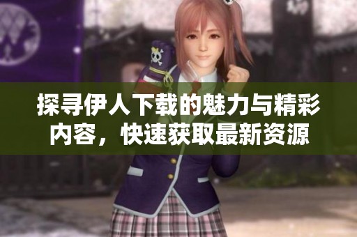 探寻伊人下载的魅力与精彩内容，快速获取最新资源