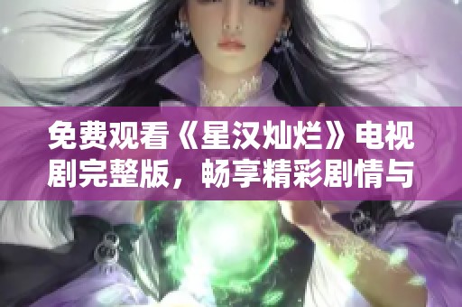免费观看《星汉灿烂》电视剧完整版，畅享精彩剧情与感人故事
