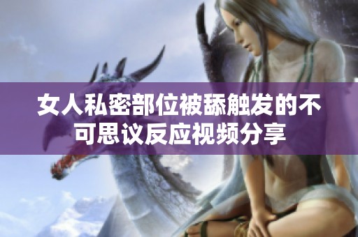 女人私密部位被舔触发的不可思议反应视频分享