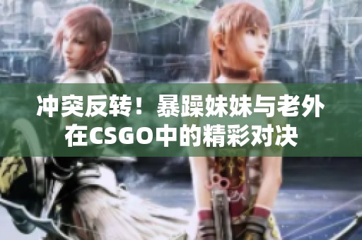 冲突反转！暴躁妹妹与老外在CSGO中的精彩对决