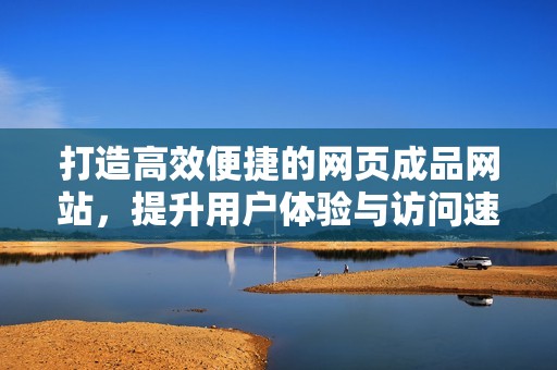 打造高效便捷的网页成品网站，提升用户体验与访问速度