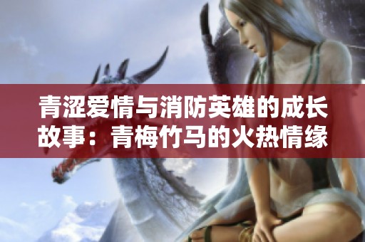 青涩爱情与消防英雄的成长故事：青梅竹马的火热情缘