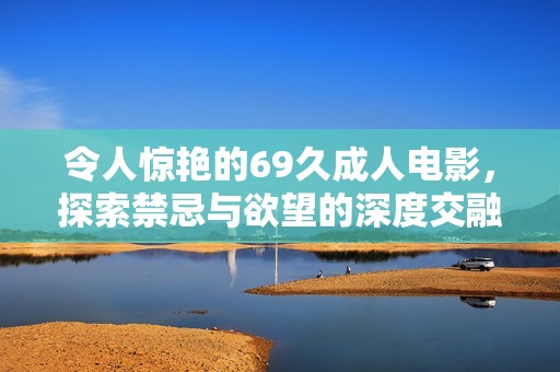 令人惊艳的69久成人电影，探索禁忌与欲望的深度交融