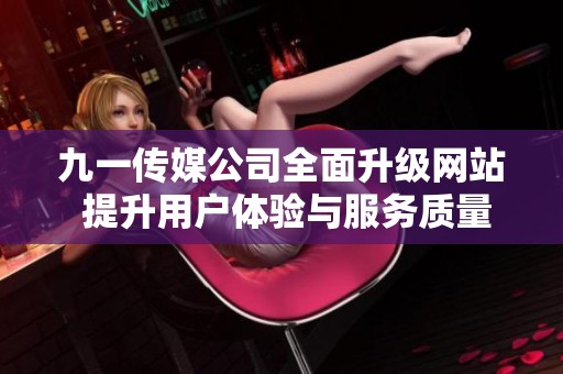 九一传媒公司全面升级网站 提升用户体验与服务质量