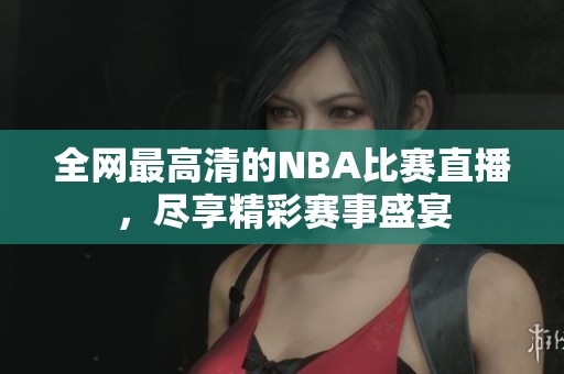 全网最高清的NBA比赛直播，尽享精彩赛事盛宴