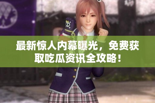 最新惊人内幕曝光，免费获取吃瓜资讯全攻略！