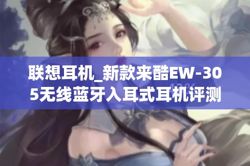 联想耳机_新款来酷EW-305无线蓝牙入耳式耳机评测与体验分享