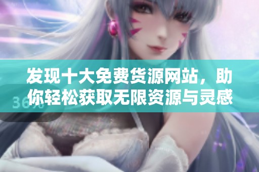 发现十大免费货源网站，助你轻松获取无限资源与灵感