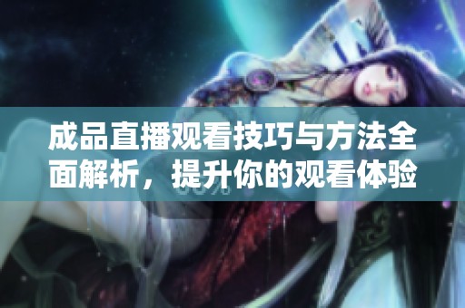 成品直播观看技巧与方法全面解析，提升你的观看体验