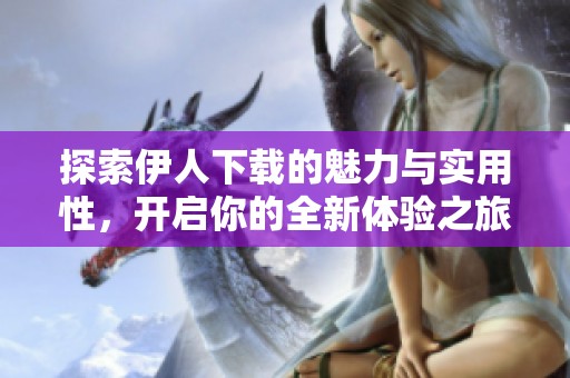探索伊人下载的魅力与实用性，开启你的全新体验之旅