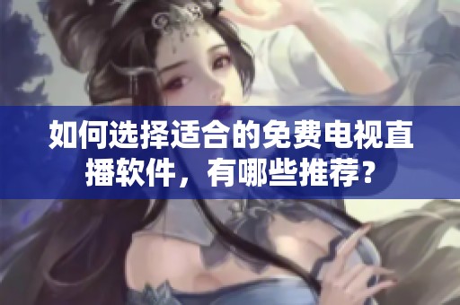 如何选择适合的免费电视直播软件，有哪些推荐？