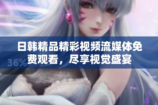 日韩精品精彩视频流媒体免费观看，尽享视觉盛宴