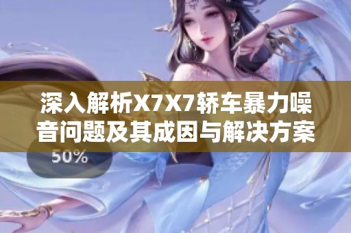 深入解析X7X7轿车暴力噪音问题及其成因与解决方案