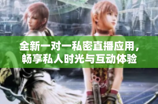 全新一对一私密直播应用，畅享私人时光与互动体验