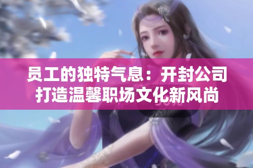 员工的独特气息：开封公司打造温馨职场文化新风尚