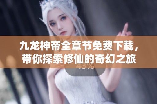 九龙神帝全章节免费下载，带你探索修仙的奇幻之旅
