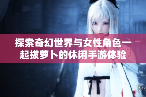探索奇幻世界与女性角色一起拔萝卜的休闲手游体验