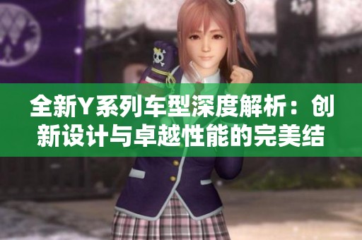 全新Y系列车型深度解析：创新设计与卓越性能的完美结合