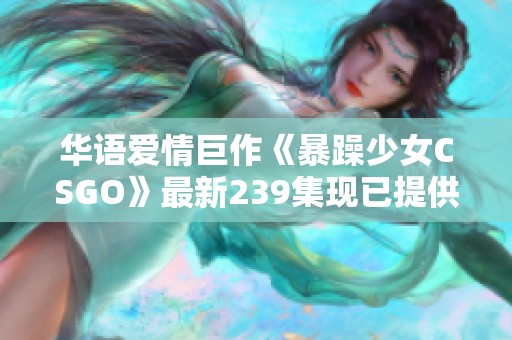 华语爱情巨作《暴躁少女CSGO》最新239集现已提供BD高清免费观看！