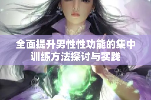 全面提升男性性功能的集中训练方法探讨与实践