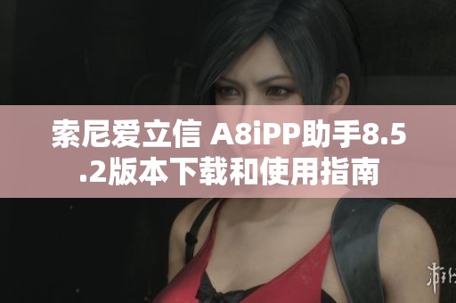 索尼爱立信 A8iPP助手8.5.2版本下载和使用指南