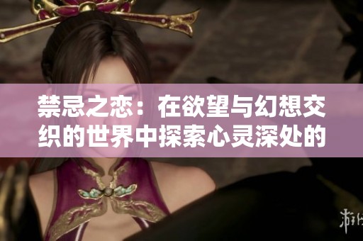 禁忌之恋：在欲望与幻想交织的世界中探索心灵深处的秘密