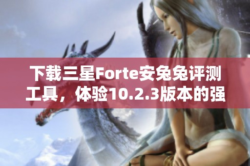 下载三星Forte安兔兔评测工具，体验10.2.3版本的强大功能