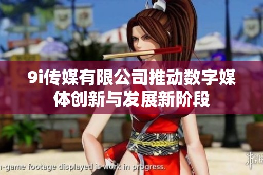 9i传媒有限公司推动数字媒体创新与发展新阶段