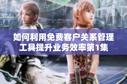如何利用免费客户关系管理工具提升业务效率第1集