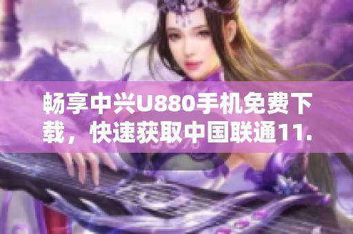 畅享中兴U880手机免费下载，快速获取中国联通11.4版本指南