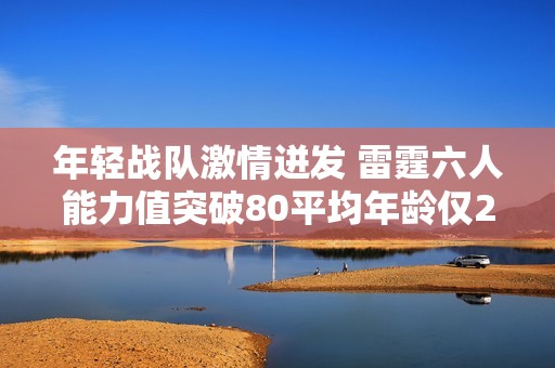年轻战队激情迸发 雷霆六人能力值突破80平均年龄仅25岁