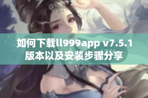 如何下载ll999app v7.5.1版本以及安装步骤分享