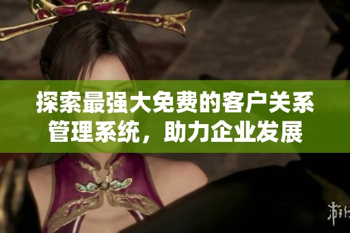 探索最强大免费的客户关系管理系统，助力企业发展